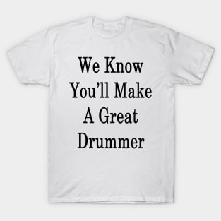 We Know You'll Make A Great Drummer T-Shirt